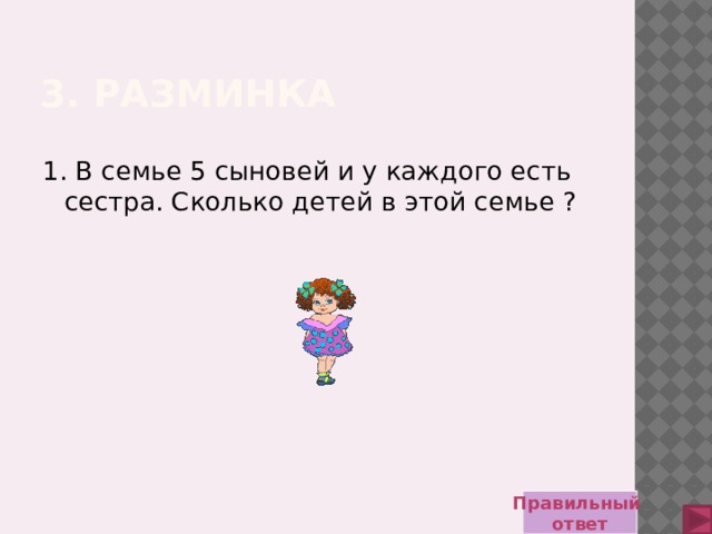 3. Разминка 1. В семье 5 сыновей и у каждого есть сестра. Сколько детей в этой семье ? Правильный ответ 