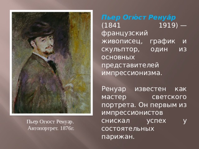 Пьер Огю́ст Ренуа́р (1841 1919) — французский живописец, график и скульптор, один из основных представителей импрессионизма. Ренуар известен как мастер светского портрета. Он первым из импрессионистов снискал успех у состоятельных парижан. Пьер Огюст Ренуар. Автопортрет. 1876г. 