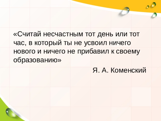  «Считай несчастным тот день или тот час, в который ты не усвоил ничего нового и ничего не прибавил к своему образованию»  Я. А. Коменский 