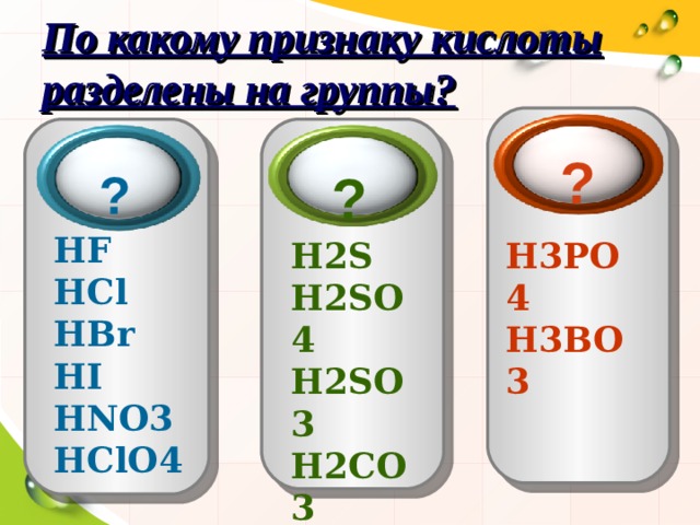 По какому признаку кислоты разделены на группы? ? ?  ?  HF  HCl  HBr  HI  HNO 3 HClO 4 H 2 S H 2 SO 4  H 2 SO 3  H 2 CO 3  H 2 SiO 3  H 3 PO 4  H 3 BO 3 