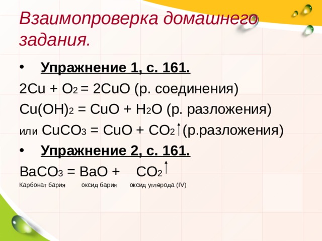 Взаимопроверка домашнего задания. Упражнение 1, с. 161. 2Cu + O 2 = 2CuO ( р. соединения ) Cu(OH) 2 = CuO + H 2 O ( р. разложения ) или  CuCO 3 = CuO + CO 2  ( р.разложения ) Упражнение 2, с. 161. ВаСО 3 = ВаО + СО 2  Карбонат бария оксид бария оксид углерода ( IV ) 