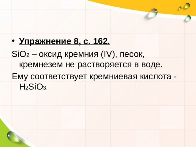 Упражнение 8, с. 162. SiO 2 – оксид кремния ( IV ), песок, кремнезем не растворяется в воде. Ему соответствует кремниевая кислота - H 2 SiO 3 . 