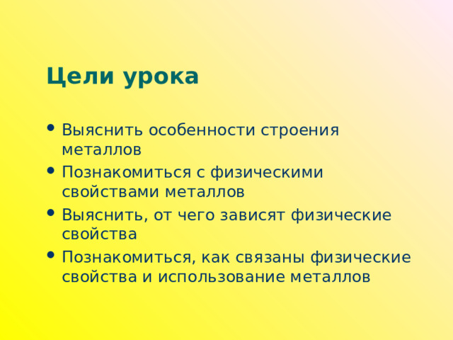 Цели урока Выяснить особенности строения металлов Познакомиться с физическими свойствами металлов Выяснить, от чего зависят физические свойства Познакомиться, как связаны физические свойства и использование металлов 