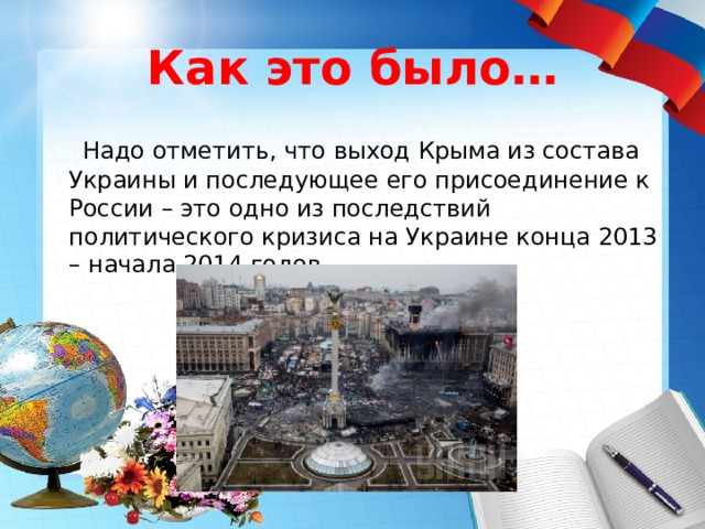 Как это было…  Надо отметить, что выход Крыма из состава Украины и последующее его присоединение к России – это одно из последствий политического кризиса на Украине конца 2013 – начала 2014 годов. 