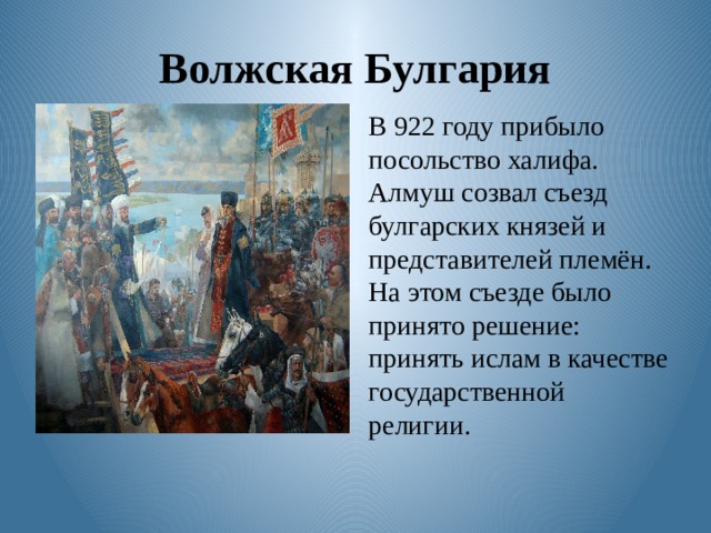 Волжская Булгария В 922 году прибыло посольство халифа. Алмуш созвал съезд булгарских князей и представителей племён. На этом съезде было принято решение: принять ислам в качестве государственной религии. 