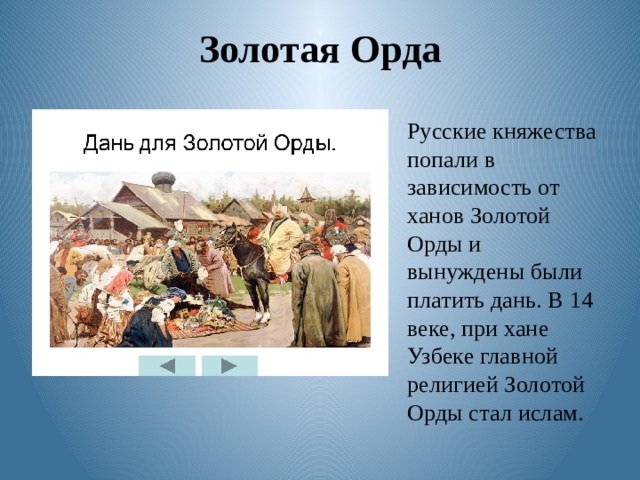 Золотая Орда Русские княжества попали в зависимость от ханов Золотой Орды и вынуждены были платить дань. В 14 веке, при хане Узбеке главной религией Золотой Орды стал ислам. 