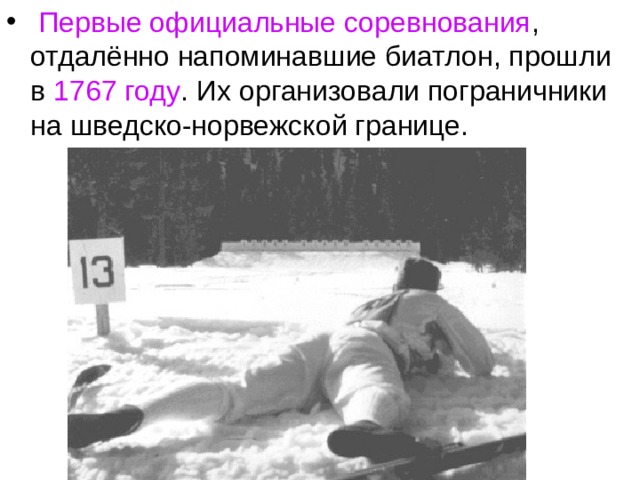  Первые официальные соревнования , отдалённо напоминавшие биатлон, прошли в 1767 году . Их организовали пограничники на шведско-норвежской границе.  