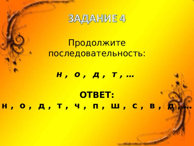 Продолжите последовательность: н , о , д , т , …  ОТВЕТ: н , о , д , т , ч , п , ш , с , в , д , … 