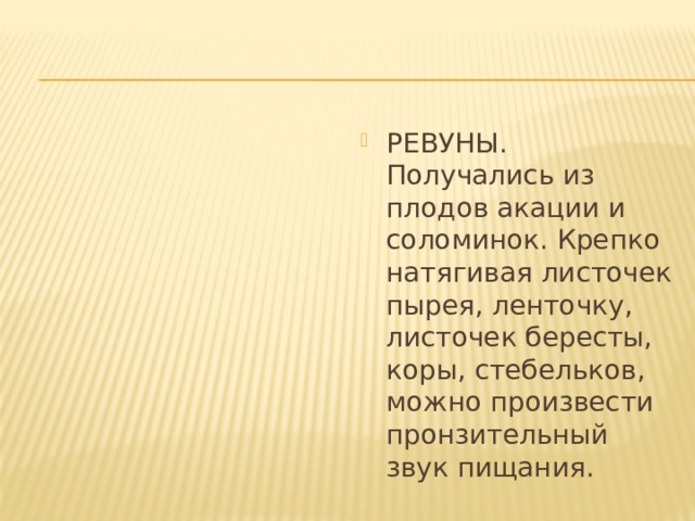 РЕВУНЫ. Получались из плодов акации и соломинок. Крепко натягивая листочек пырея, ленточку, листочек бересты, коры, стебельков, можно произвести пронзительный звук пищания. 