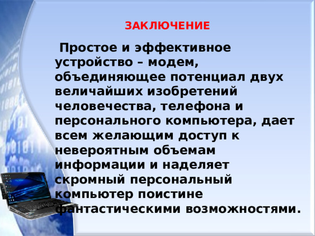  ЗАКЛЮЧЕНИЕ  Простое и эффективное устройство – модем, объединяющее потенциал двух величайших изобретений человечества, телефона и персонального компьютера, дает всем желающим доступ к невероятным объемам информации и наделяет скромный персональный компьютер поистине фантастическими возможностями. 