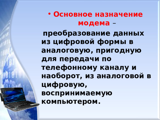 Основное назначение модема –  преобразование данных из цифровой формы в аналоговую, пригодную для передачи по телефонному каналу и наоборот, из аналоговой в цифровую, воспринимаемую компьютером.  