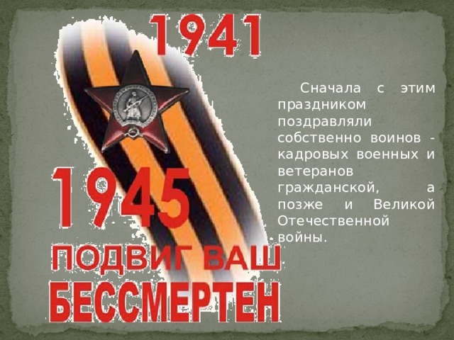   Сначала с этим праздником поздравляли собственно воинов - кадровых военных и ветеранов гражданской, а позже и Великой Отечественной войны. 