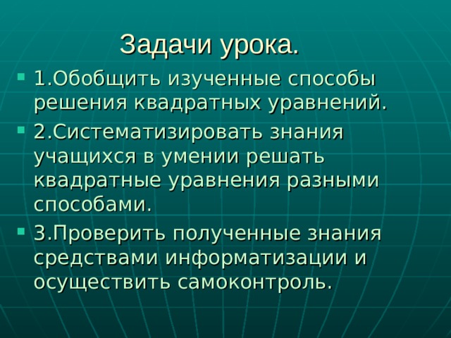  Задачи урока. 1.Обобщить изученные способы решения квадратных уравнений. 2.Систематизировать знания учащихся в умении решать квадратные уравнения разными способами. 3.Проверить полученные знания средствами информатизации и осуществить самоконтроль. 