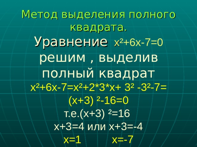 Метод выделения полного квадрата.  Уравнение  х ²+6х-7=0  решим , выделив полный квадрат  х²+6х-7=х²+2*3*х+ 3² -3²-7=  (х+3) ²-16=0  т.е.(х+3) ²=16  х+3=4 или х+3=-4  х=1  х=-7 