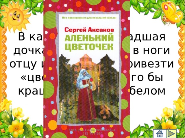 В какой сказке младшая дочка поклонилась в ноги отцу и попросила привезти «цветочек, которого бы краше не было на белом свете»? Кравцова Елена Николаевна, 235-703-920 