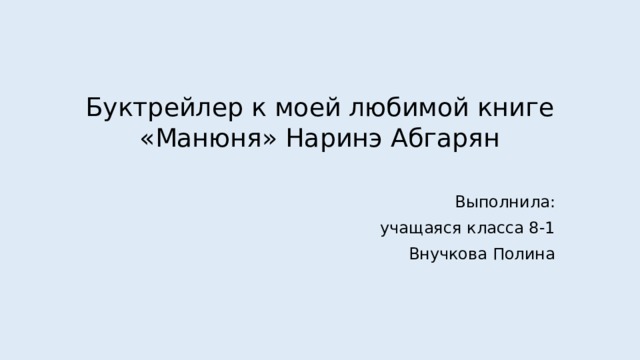 Буктрейлер к моей любимой книге  «Манюня» Наринэ Абгарян   Выполнила: учащаяся класса 8-1 Внучкова Полина 