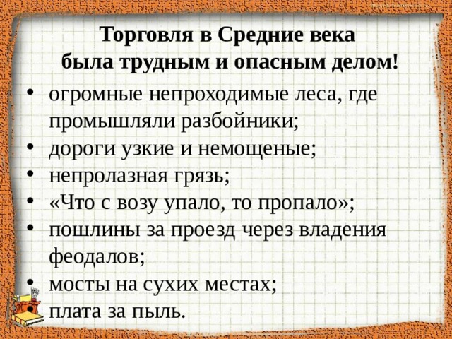 Торговля в Средние века была трудным и опасным делом! огромные непроходимые леса, где промышляли разбойники; дороги узкие и немощеные; непролазная грязь; «Что с возу упало, то пропало»; пошлины за проезд через владения феодалов; мосты на сухих местах; плата за пыль. 