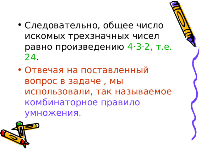 Следовательно, общее число искомых трехзначных чисел равно произведению 4 · 3 · 2, т.е. 24 . Отвечая на поставленный вопрос в задаче , мы использовали, так называемое  комбинаторное правило умножения. 