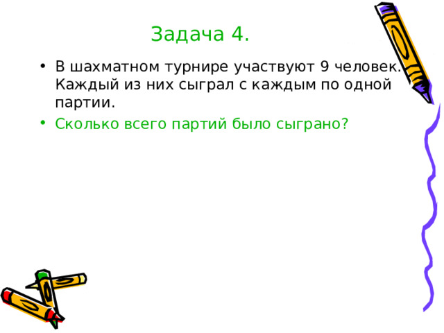 Задача 4. В шахматном турнире участвуют 9 человек. Каждый из них сыграл с каждым по одной партии. Сколько всего партий было сыграно? 