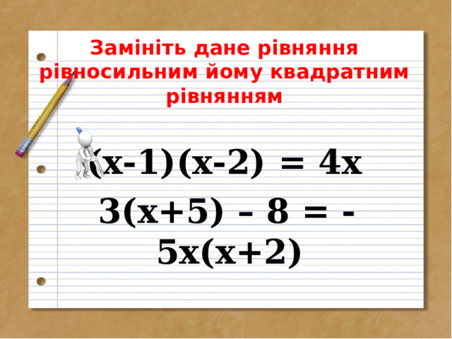 Замініть дане рівняння рівносильним йому квадратним рівнянням  (х-1)(х-2) = 4х  3(х+5) – 8 = - 5х(х+2)  