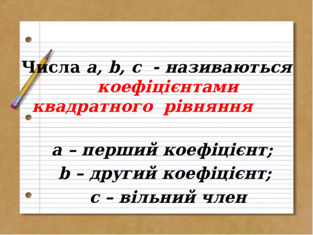 Числа a , b , c - називаються коефіцієнтами квадратного рівняння  а – перший коефіцієнт;  b – другий коефіцієнт;  с – вільний член  