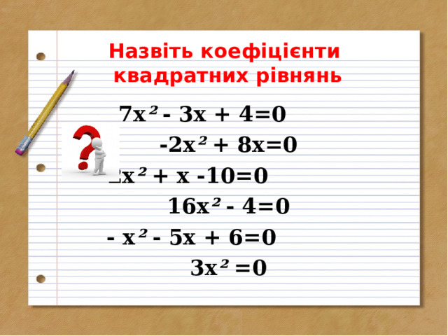 Назвіть коефіцієнти  квадратних рівнянь 7х ² - 3х + 4=0  -2х ² + 8х=0  2х ² + х -10=0  16х ² - 4=0  - х ² - 5х + 6=0  3х ² =0  