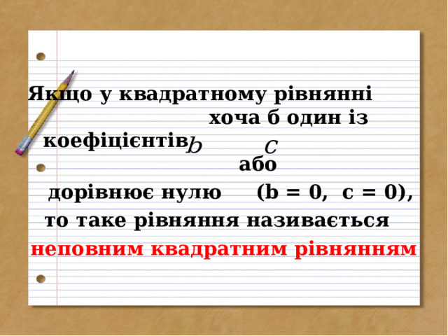 Якщо у квадратному рівнянні хоча б один із коефіцієнтів або  дорівнює нулю  ( b = 0, c = 0 ), то таке рівняння називається неповним квадратним рівнянням  