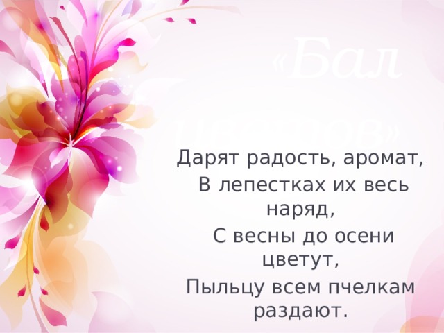 «Бал цветов» Дарят радость, аромат,  В лепестках их весь наряд,  С весны до осени цветут, Пыльцу всем пчелкам раздают.    