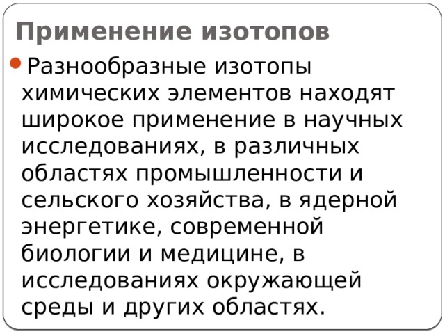 Применение изотопов Разнообразные изотопы химических элементов находят широкое применение в научных исследованиях, в различных областях промышленности и сельского хозяйства, в ядерной энергетике, современной биологии и медицине, в исследованиях окружающей среды и других областях. 5 