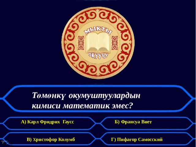 Төмөнкү окумуштуулардын  кимиси математик эмес? А) Карл Фридрих Гаусс Б) Франсуа Виет В) Х ристофор Колумб  Г) Пифагор Самосский 