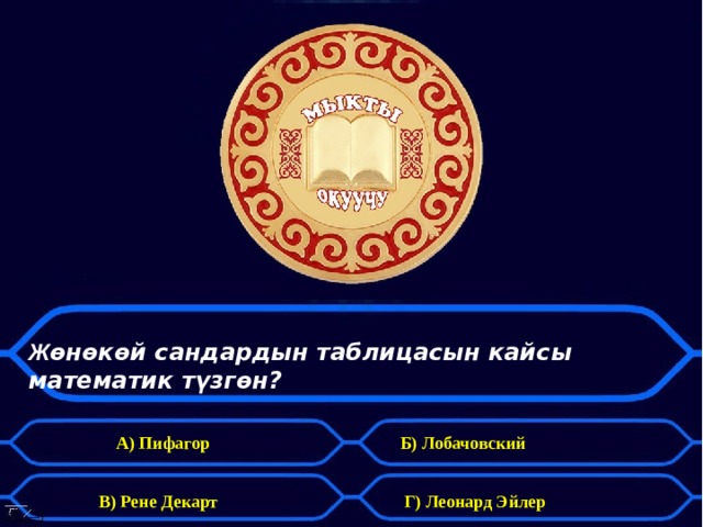 Ж өнөкөй сандардын таблицасын кайсы математик түзгөн? А) Пифагор  Б) Лобачовский В) Рене Декарт  Г) Леонард Эйлер 