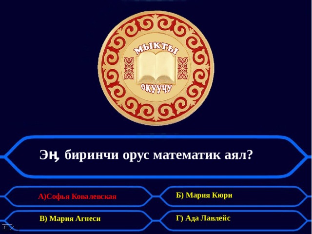 Э ӊ биринчи орус математик аял?   Б) Мария Кюри А)Софья Ковалевская Г) Ада Лавлейс В) Мария Агнеси 