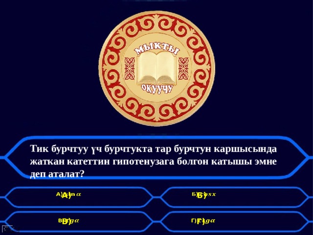 Тик бурчтуу үч бурчтукта тар бурчтун каршысында жаткан катеттин гипотенузага болгон катышы эмне деп аталат? Б)   А)   В)   Г)   