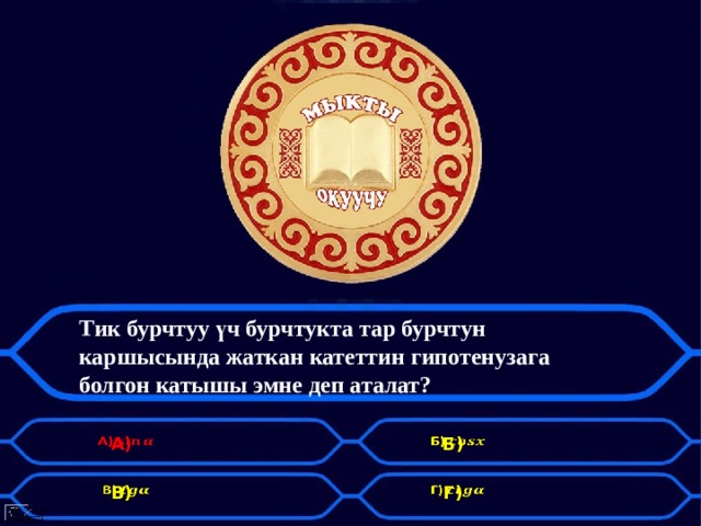 Тик бурчтуу үч бурчтукта тар бурчтун каршысында жаткан катеттин гипотенузага болгон катышы эмне деп аталат? А)   Б)   В)   Г)   