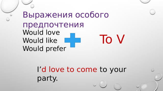 Выражения особого предпочтения Would love Would like Would prefer To V I’ d love to come to your party. 