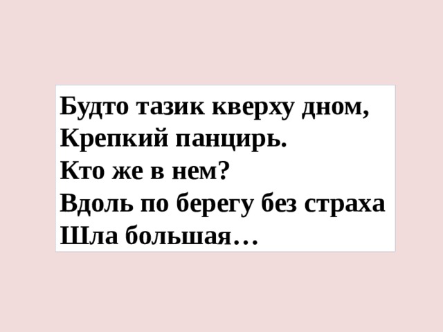 Будто тазик кверху дном, Крепкий панцирь. Кто же в нем? Вдоль по берегу без страха Шла большая… 