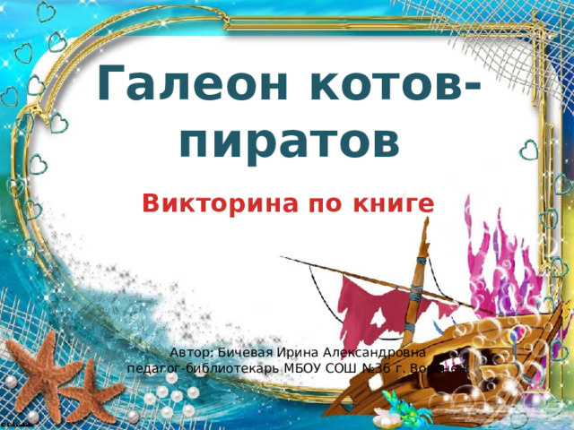 Галеон котов-пиратов Викторина по книге Автор: Бичевая Ирина Александровна педагог-библиотекарь МБОУ СОШ №36 г. Воронеж 