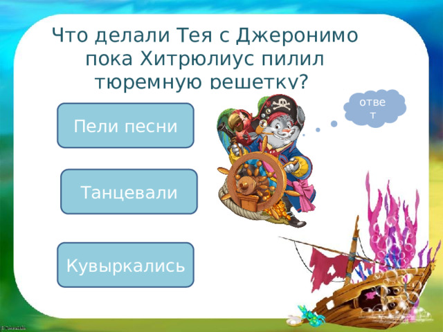 Что делали Тея с Джеронимо пока Хитрюлиус пилил тюремную решетку? ответ Пели песни Танцевали Кувыркались 