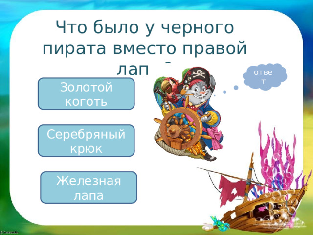 Что было у черного пирата вместо правой лапы? ответ Золотой коготь Серебряный крюк Железная лапа 