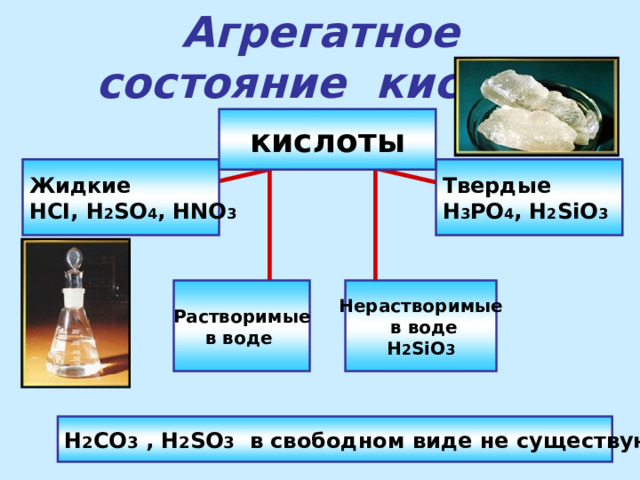 Агрегатное состояние кислот кислоты Жидкие HCI, H 2 SO 4 , HNO 3 Твердые H 3 PO 4 , H 2 SiO 3 Растворимые  в воде  Нерастворимые  в воде H 2 SiO 3 H 2 CO 3 , H 2 SO 3  в свободном виде не существуют 