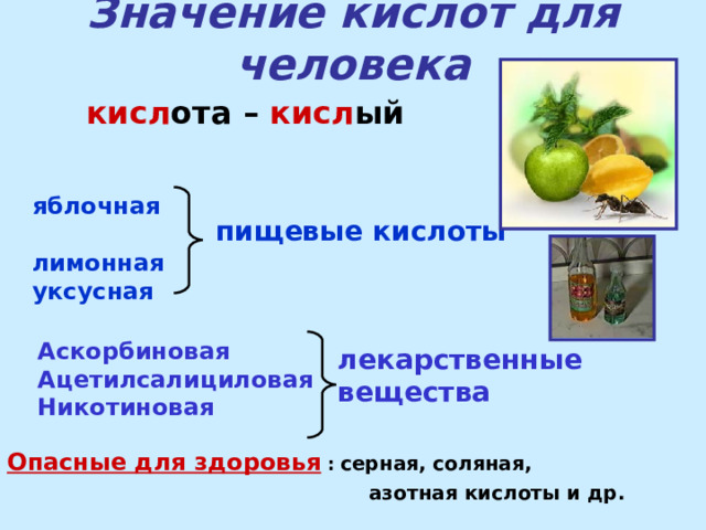Значение кислот для человека кисл ота – кисл ый  яблочная лимонная уксусная пищевые кислоты  Аскорбиновая Ацетилсалициловая Никотиновая лекарственные вещества  Опасные для здоровья : серная, соляная,  азотная кислоты и др. 