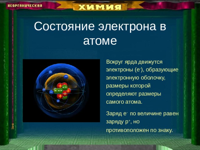 Состояние электрона в атоме Вокруг ярда движутся электроны ( e - ) , образующие электронную оболочку, размеры которой определяют размеры самого атома. Заряд e -  по величине равен заряду p + , но противоположен по знаку.    