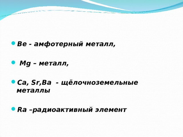 Ве - амфотерный металл,   Mg – металл,  С a , Sr , Ba - щёлочноземельные металлы  Ra –радиоактивный элемент  