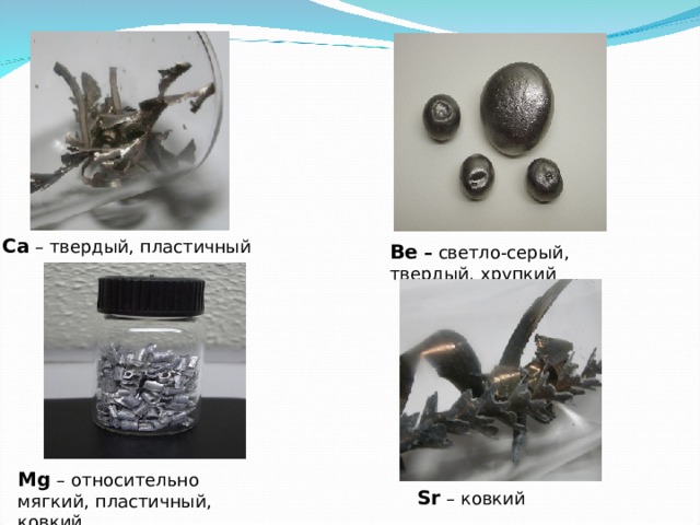 Ca  – твердый, пластичный Be  – светло-серый, твердый, хрупкий Mg  – относительно мягкий, пластичный, ковкий Sr – ковкий 