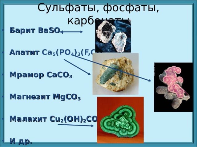 Сульфаты, фосфаты, карбонаты Барит BaSO 4  Апатит  Ca 5 (PO 4 ) 3 (F,CI)   Мрамор CaCO 3  Магнезит MgCO 3  Малахит Cu 2 (OH) 2 CO 3  И др. 