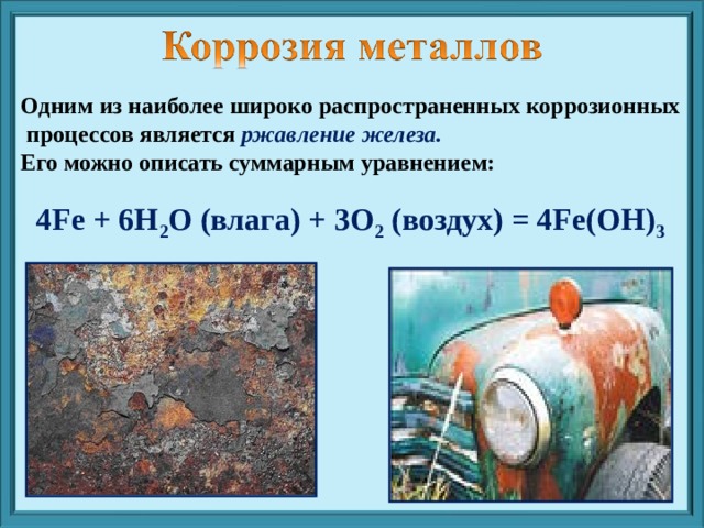 Одним из наиболее широко распространенных коррозионных процессов является ржавление железа. Его можно описать суммарным уравнением:  4Fe + 6H 2 O (влага) + 3O 2 (воздух) = 4Fe(OH) 3 