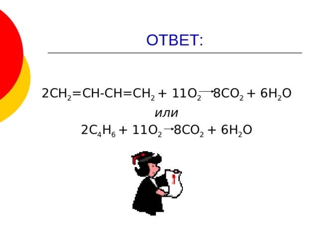 ОТВЕТ: 2СН 2 =СН-СН=СН 2 + 11О 2 8СО 2 + 6Н 2 О или 2С 4 Н 6 + 11О 2 8СО 2 + 6Н 2 О 
