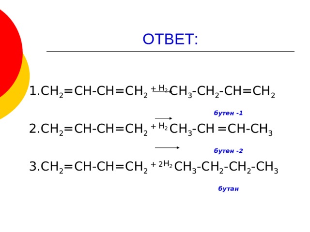 ОТВЕТ: 1.СН 2 =СН-СН=СН 2 + Н 2 СН 3 -СН 2 -СН=СН 2  бутен -1 2.СН 2 =СН-СН=СН 2 + Н 2 СН 3 -СН  =СН-СН 3  бутен -2 3.СН 2 =СН-СН=СН 2 + 2 Н 2 СН 3 -СН 2 -СН 2 -СН 3  бутан  