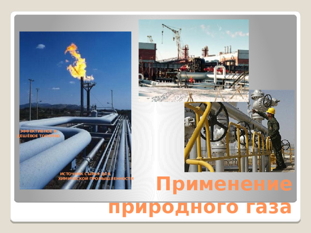                  ЭФФЕКТИВНОЕ И  ДЕШЁВОЕ ТОПЛИВО          ИСТОЧНИК СЫРЬЯ ДЛЯ  ХИМИЧЕСКОЙ ПРОМЫШЛЕННОСТИ      Применение природного газа  