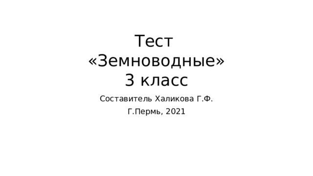 Тест  «Земноводные»  3 класс Составитель Халикова Г.Ф. Г.Пермь, 2021 